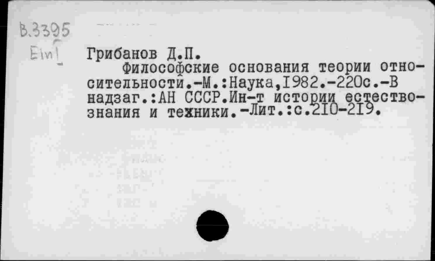 ﻿Ы* Грибанов Д.П.
Философские основания теории относительности.-М. : Наука, 1982.-220с.-В надзаг.:АН СССР.Ин-т истории естествознания и техники.-Лит.:с.210-219.